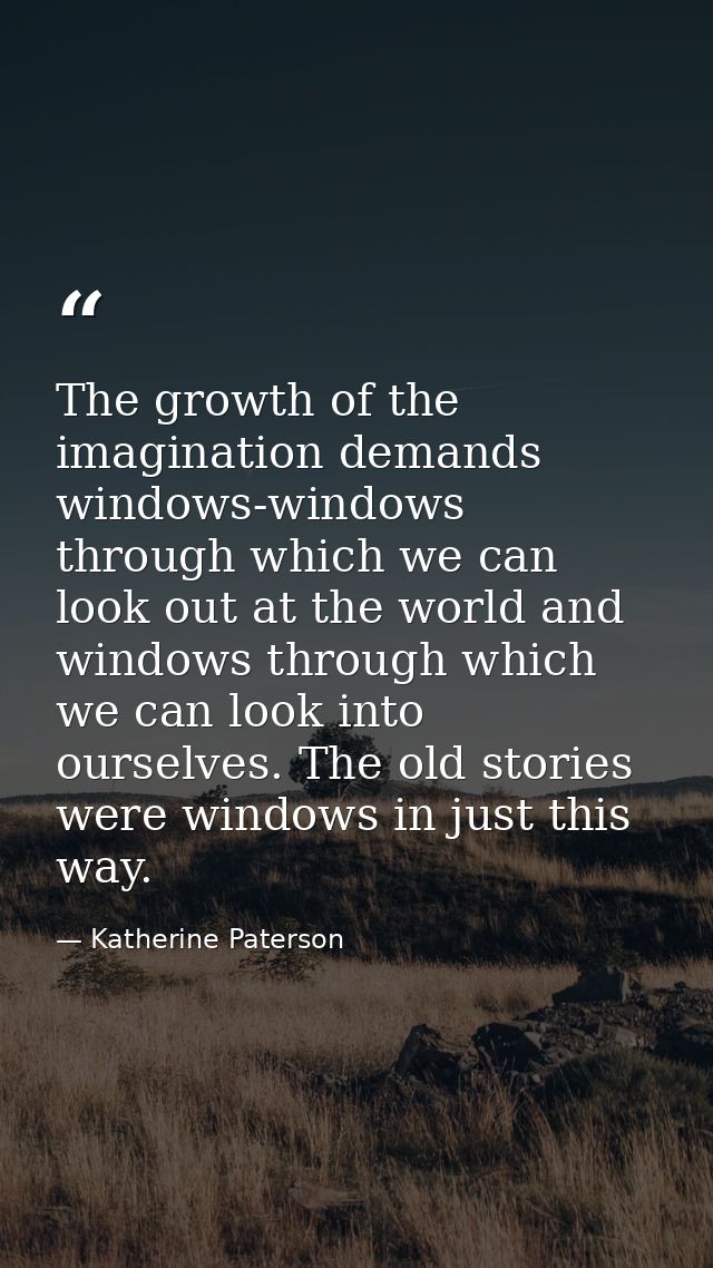 The growth of the imagination demands windows-windows through which we can look out at the world and windows through whi — Katherine Paterson