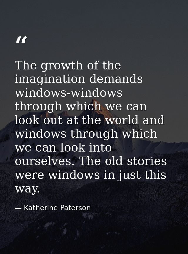 The growth of the imagination demands windows-windows through which we can look out at the world and windows through whi — Katherine Paterson