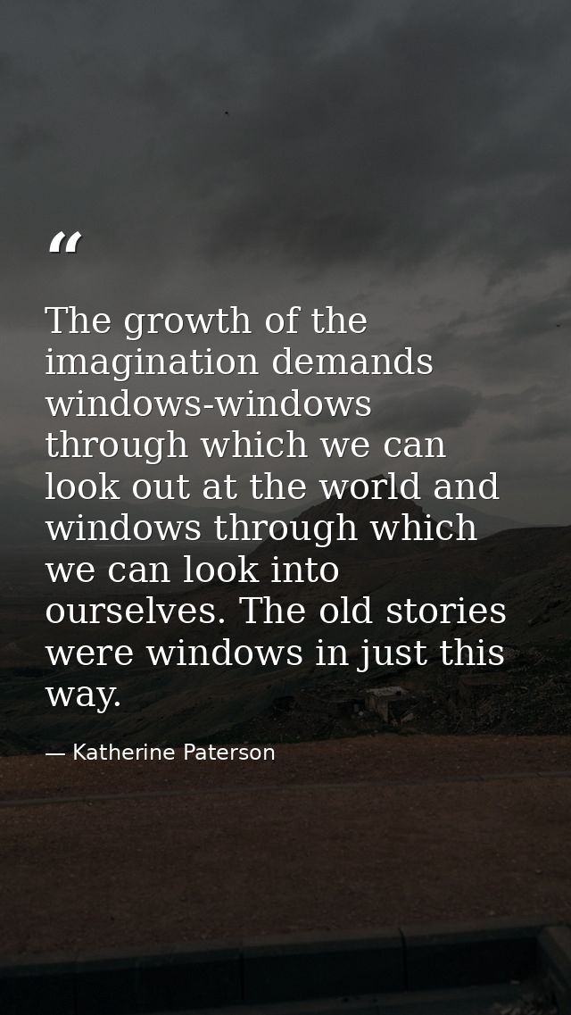 The growth of the imagination demands windows-windows through which we can look out at the world and windows through whi — Katherine Paterson