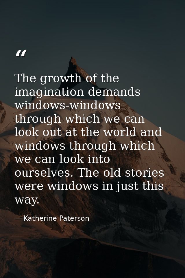 The growth of the imagination demands windows-windows through which we can look out at the world and windows through whi — Katherine Paterson