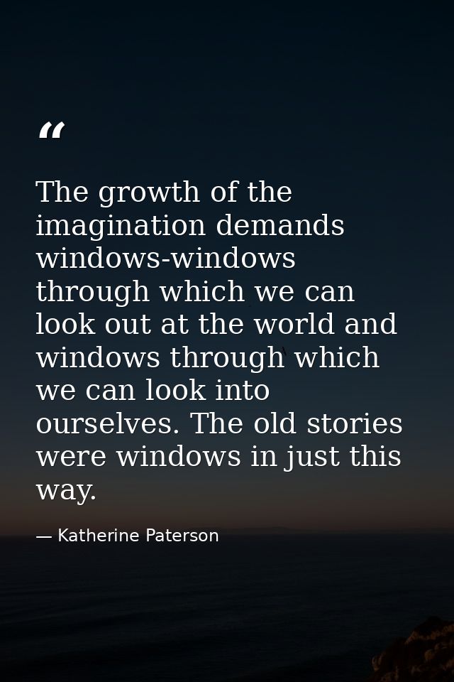 The growth of the imagination demands windows-windows through which we can look out at the world and windows through whi — Katherine Paterson