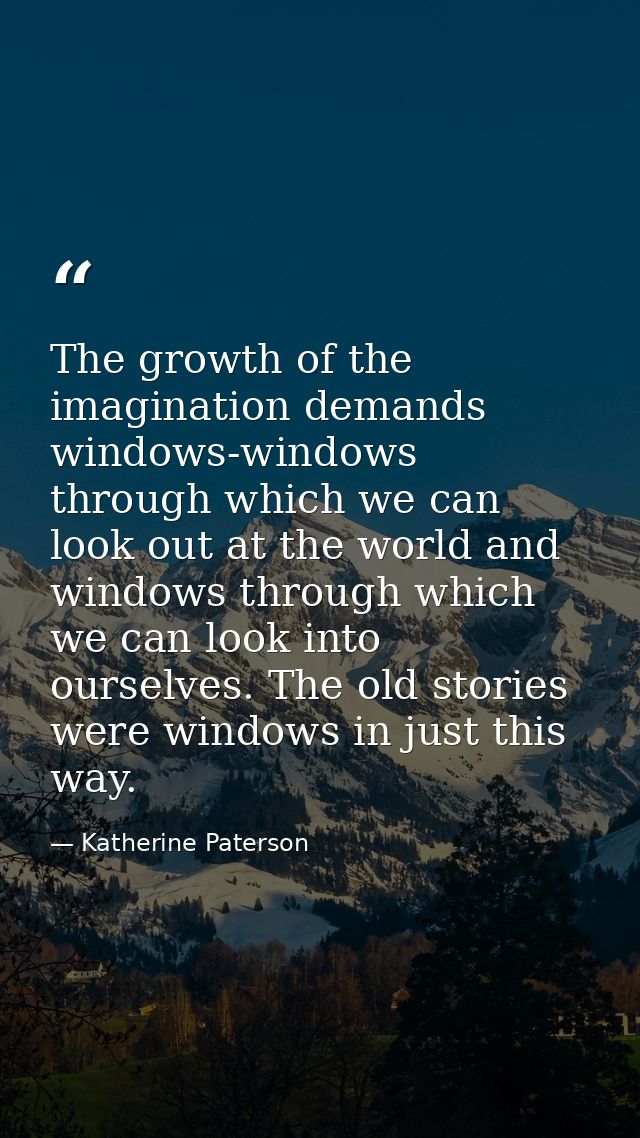 The growth of the imagination demands windows-windows through which we can look out at the world and windows through whi — Katherine Paterson