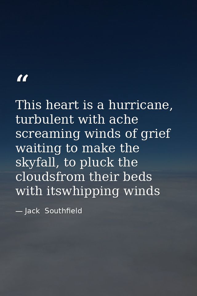 This heart is a hurricane, turbulent with ache screaming winds of grief waiting to make the skyfall, to pluck the clouds — Jack  Southfield