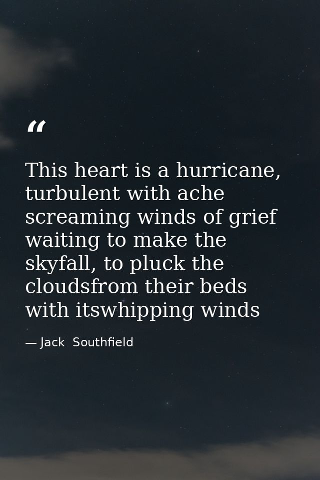This heart is a hurricane, turbulent with ache screaming winds of grief waiting to make the skyfall, to pluck the clouds — Jack  Southfield