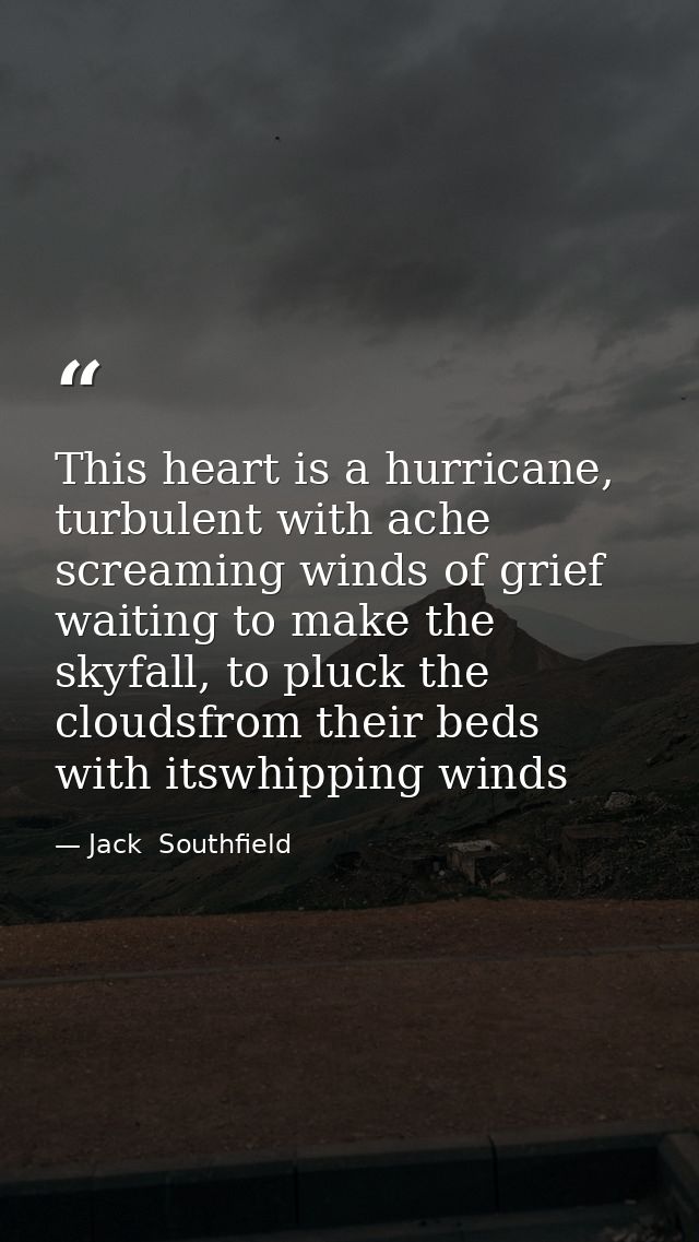 This heart is a hurricane, turbulent with ache screaming winds of grief waiting to make the skyfall, to pluck the clouds — Jack  Southfield