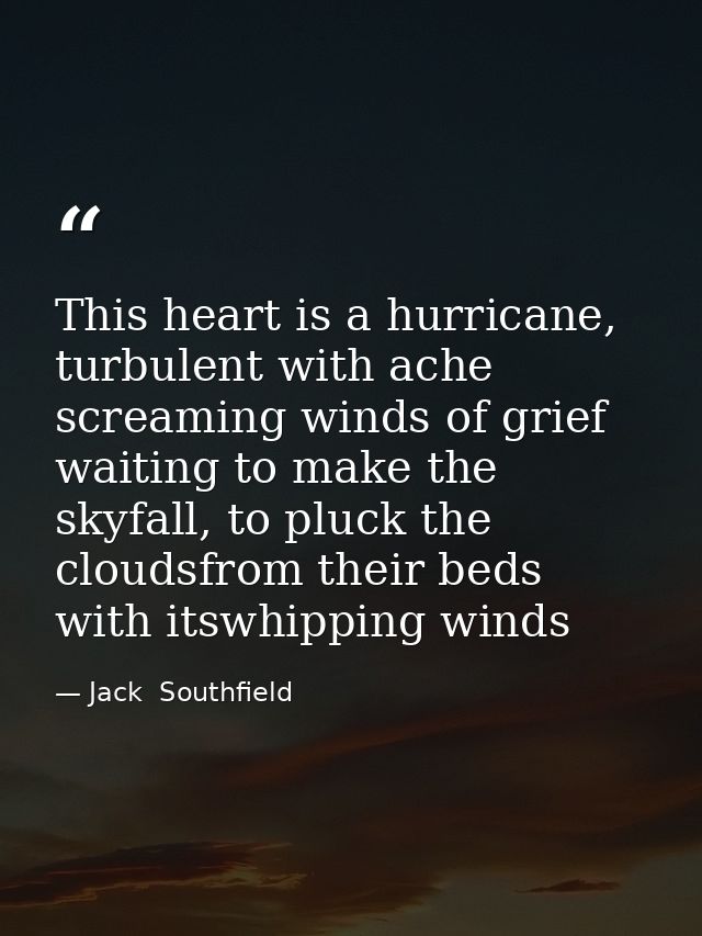 This heart is a hurricane, turbulent with ache screaming winds of grief waiting to make the skyfall, to pluck the clouds — Jack  Southfield