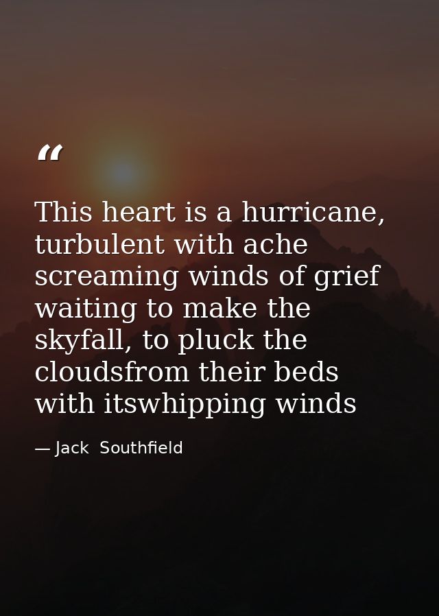 This heart is a hurricane, turbulent with ache screaming winds of grief waiting to make the skyfall, to pluck the clouds — Jack  Southfield