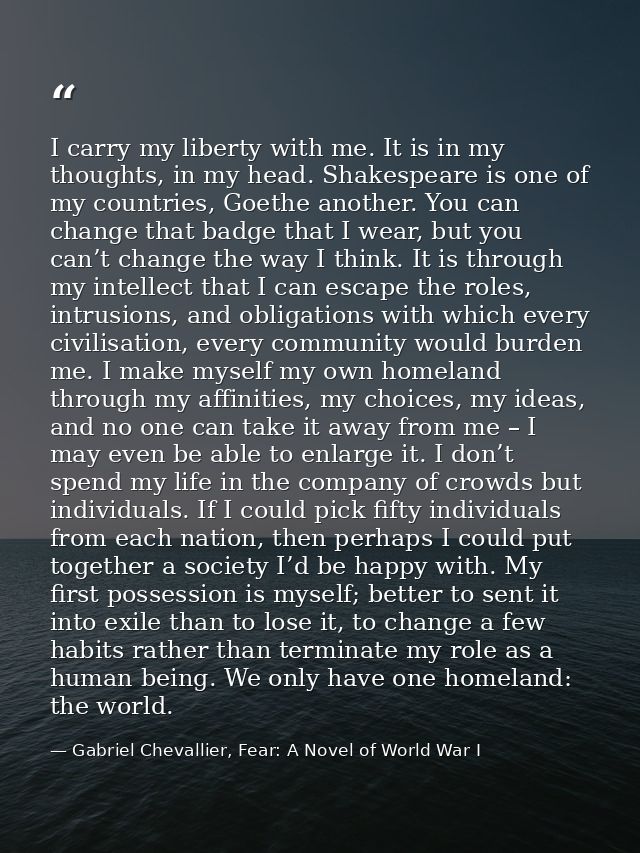 I carry my liberty with me. It is in my thoughts, in my head. Shakespeare is one of my countries, Goethe another. You ca — Gabriel Chevallier, Fear: A Novel of World War I