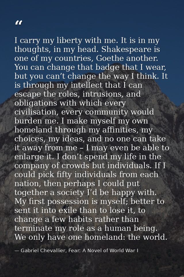 I carry my liberty with me. It is in my thoughts, in my head. Shakespeare is one of my countries, Goethe another. You ca — Gabriel Chevallier, Fear: A Novel of World War I