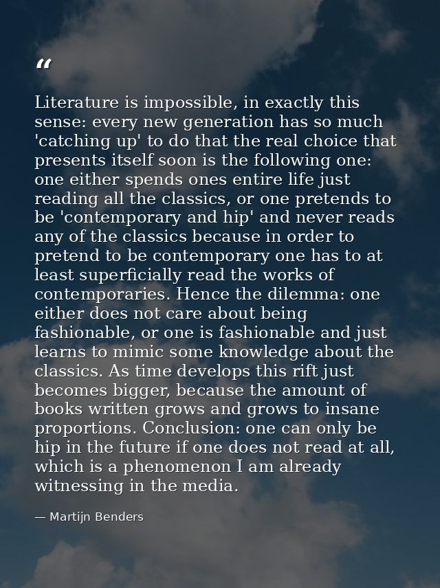 Literature is impossible, in exactly this sense: every new generation has so much 'catching up' to do that the real choi — Martijn Benders