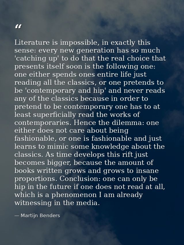 Literature is impossible, in exactly this sense: every new generation has so much 'catching up' to do that the real choi — Martijn Benders