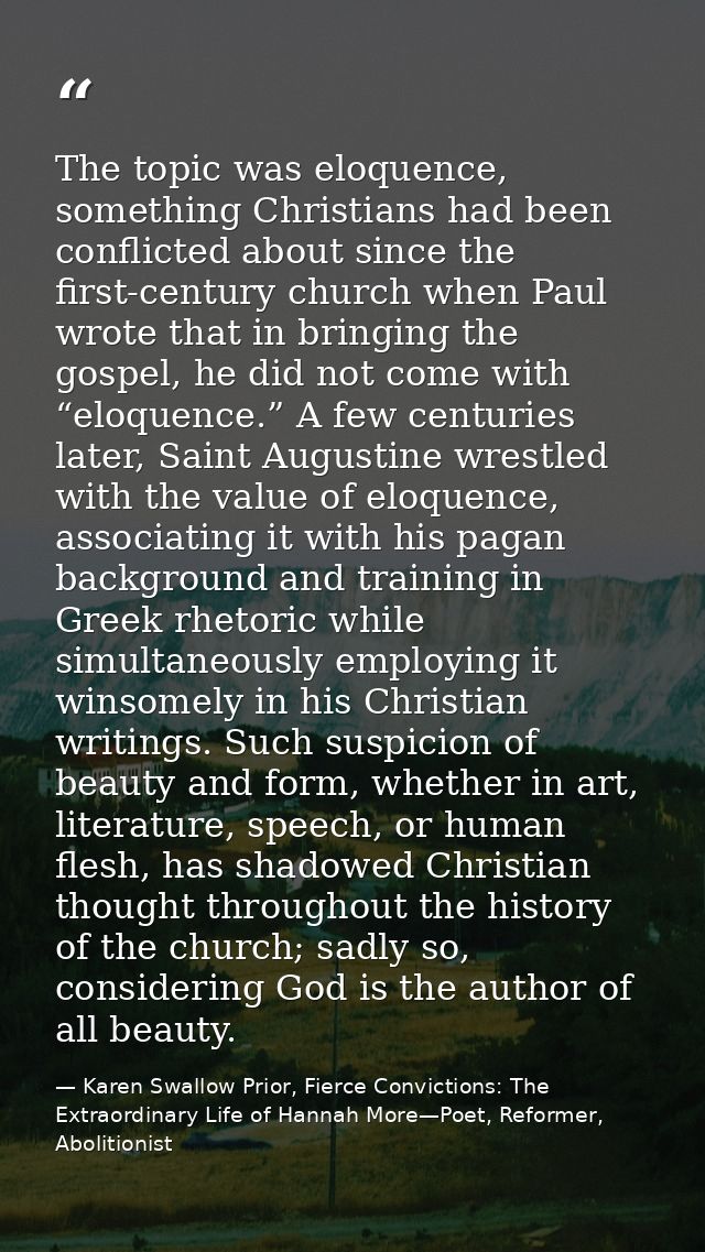 The topic was eloquence, something Christians had been conflicted about since the first-century church when Paul wrote t — Karen Swallow Prior, Fierce Convictions: The Extraordinary Life of Hannah More—Poet, Reformer, Abolitionist