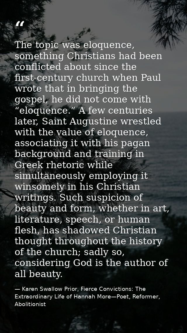 The topic was eloquence, something Christians had been conflicted about since the first-century church when Paul wrote t — Karen Swallow Prior, Fierce Convictions: The Extraordinary Life of Hannah More—Poet, Reformer, Abolitionist