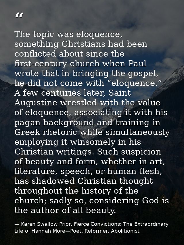 The topic was eloquence, something Christians had been conflicted about since the first-century church when Paul wrote t — Karen Swallow Prior, Fierce Convictions: The Extraordinary Life of Hannah More—Poet, Reformer, Abolitionist