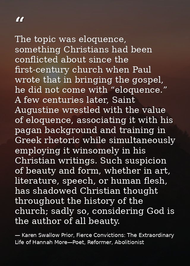 The topic was eloquence, something Christians had been conflicted about since the first-century church when Paul wrote t — Karen Swallow Prior, Fierce Convictions: The Extraordinary Life of Hannah More—Poet, Reformer, Abolitionist