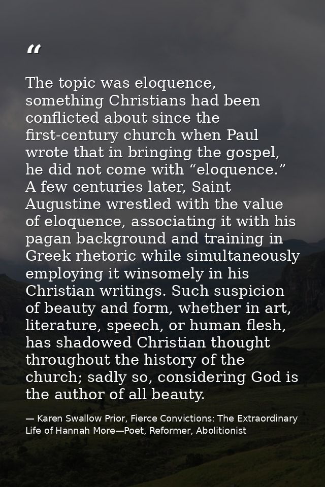 The topic was eloquence, something Christians had been conflicted about since the first-century church when Paul wrote t — Karen Swallow Prior, Fierce Convictions: The Extraordinary Life of Hannah More—Poet, Reformer, Abolitionist