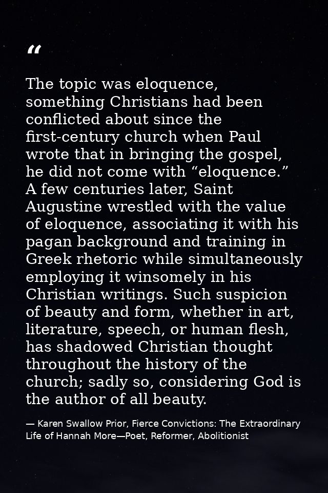 The topic was eloquence, something Christians had been conflicted about since the first-century church when Paul wrote t — Karen Swallow Prior, Fierce Convictions: The Extraordinary Life of Hannah More—Poet, Reformer, Abolitionist