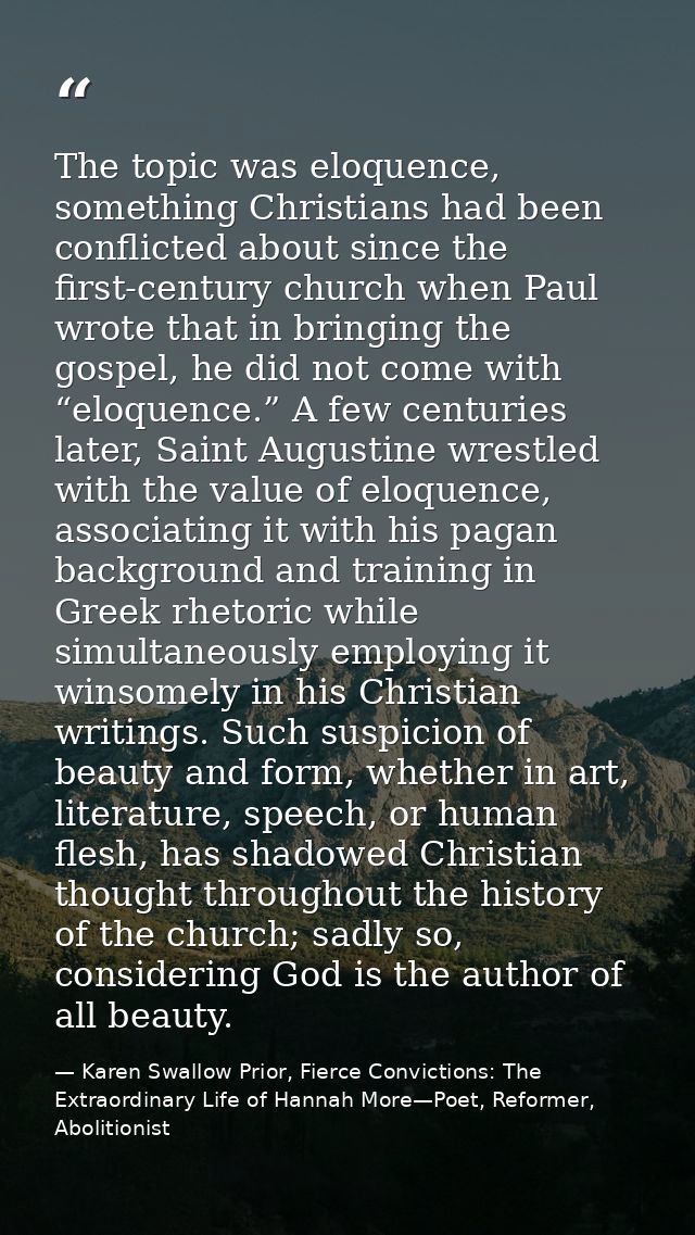 The topic was eloquence, something Christians had been conflicted about since the first-century church when Paul wrote t — Karen Swallow Prior, Fierce Convictions: The Extraordinary Life of Hannah More—Poet, Reformer, Abolitionist