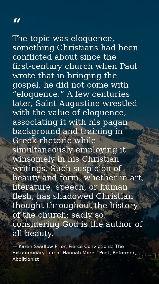 The topic was eloquence, something Christians had been conflicted about since the first-century church when Paul wrote t — Karen Swallow Prior, Fierce Convictions: The Extraordinary Life of Hannah More—Poet, Reformer, Abolitionist