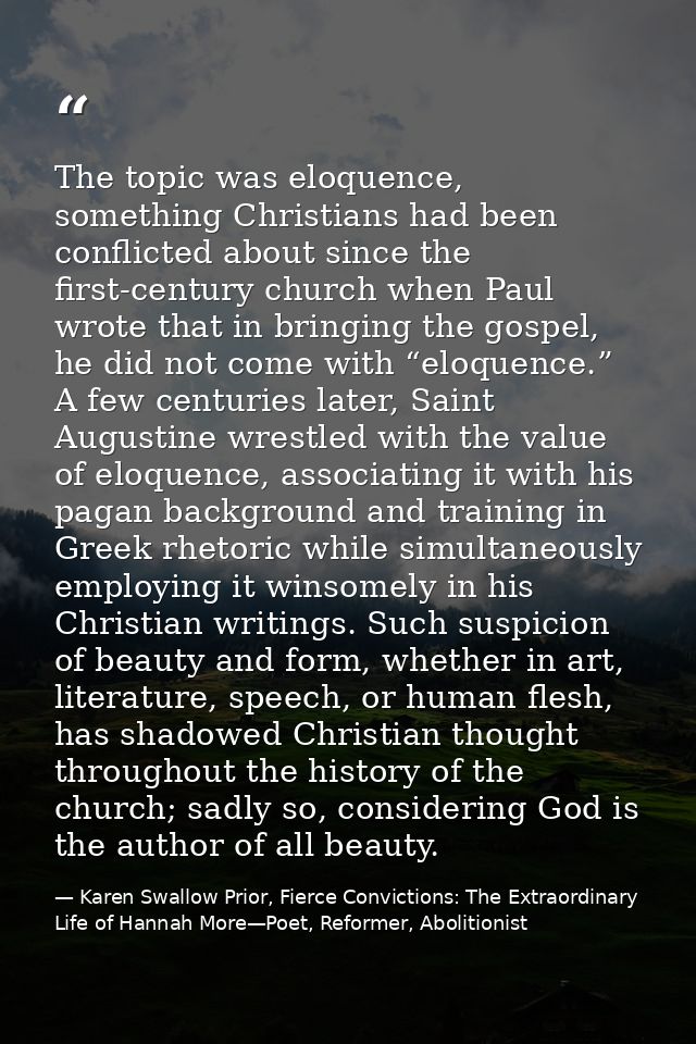 The topic was eloquence, something Christians had been conflicted about since the first-century church when Paul wrote t — Karen Swallow Prior, Fierce Convictions: The Extraordinary Life of Hannah More—Poet, Reformer, Abolitionist