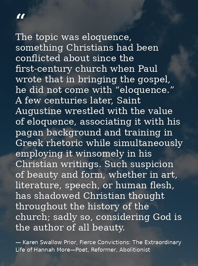 The topic was eloquence, something Christians had been conflicted about since the first-century church when Paul wrote t — Karen Swallow Prior, Fierce Convictions: The Extraordinary Life of Hannah More—Poet, Reformer, Abolitionist