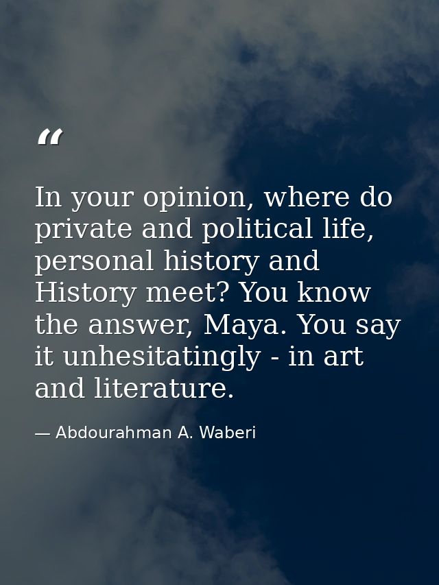 In your opinion, where do private and political life, personal history and History meet? You know the answer, Maya. You  — Abdourahman A. Waberi