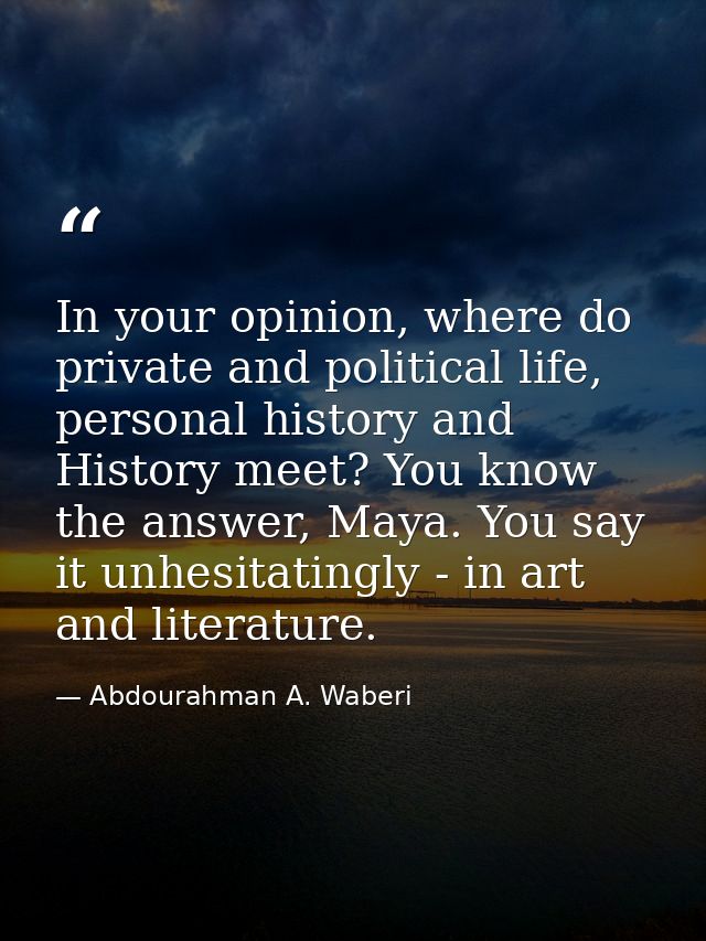 In your opinion, where do private and political life, personal history and History meet? You know the answer, Maya. You  — Abdourahman A. Waberi