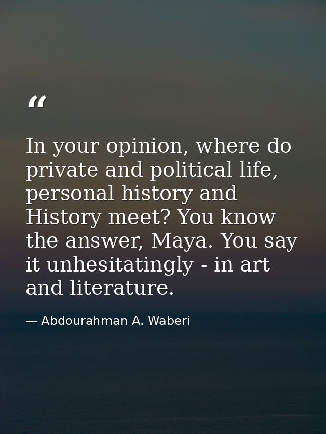 In your opinion, where do private and political life, personal history and History meet? You know the answer, Maya. You  — Abdourahman A. Waberi