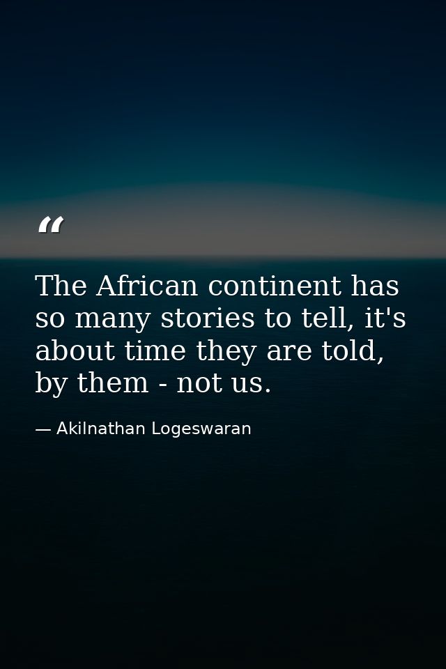 The African continent has so many stories to tell, it's about time they are told, by them - not us. — Akilnathan Logeswaran