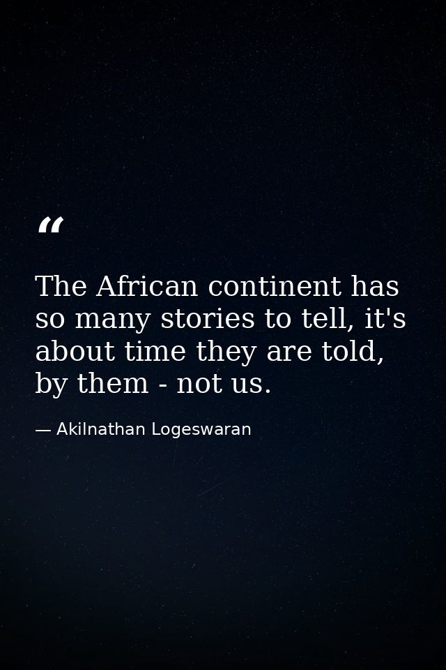 The African continent has so many stories to tell, it's about time they are told, by them - not us. — Akilnathan Logeswaran