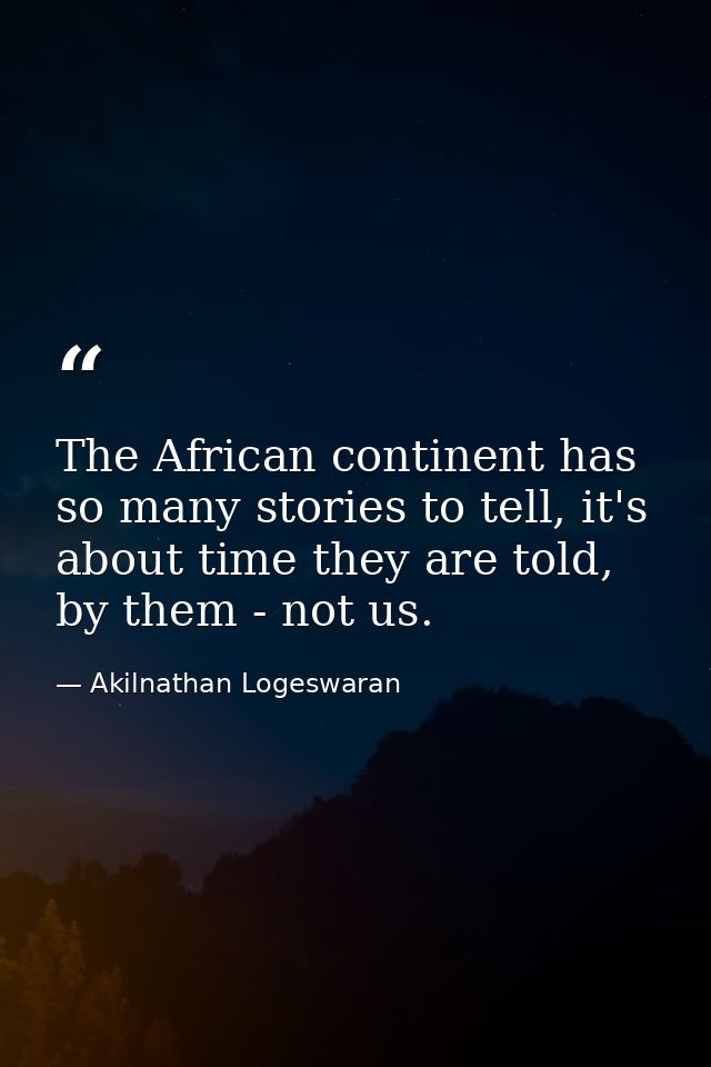 The African continent has so many stories to tell, it's about time they are told, by them - not us. — Akilnathan Logeswaran