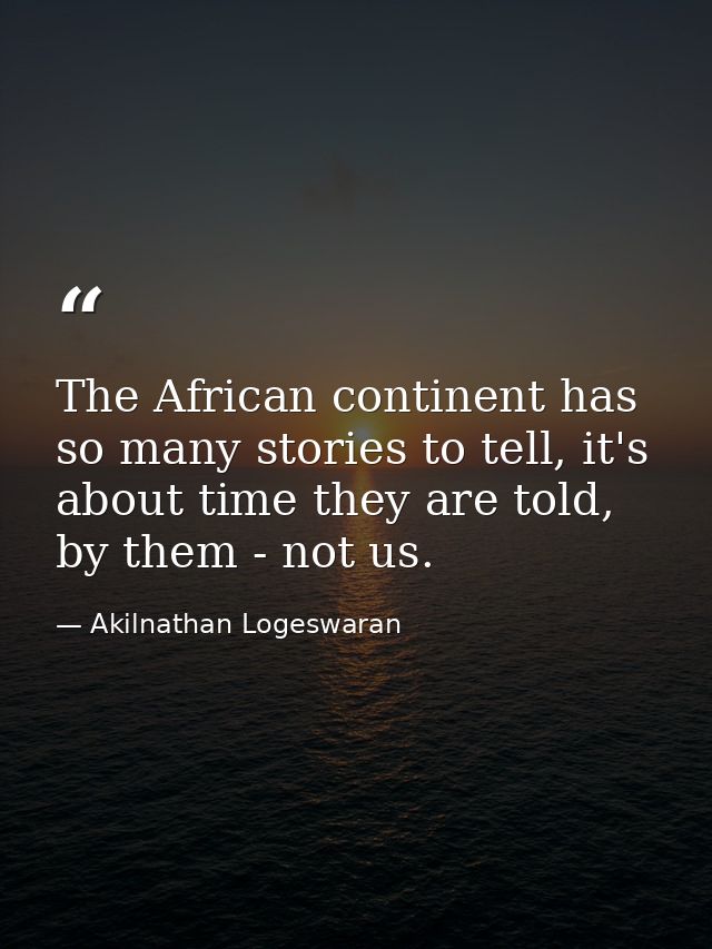 The African continent has so many stories to tell, it's about time they are told, by them - not us. — Akilnathan Logeswaran