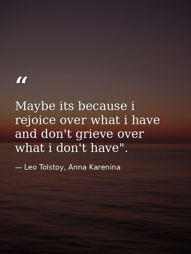 Maybe its because i rejoice over what i have and don't grieve over what i don't have". — Leo Tolstoy, Anna Karenina