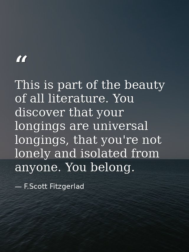 This is part of the beauty of all literature. You discover that your longings are universal longings, that you're not lo — F.Scott Fitzgerlad
