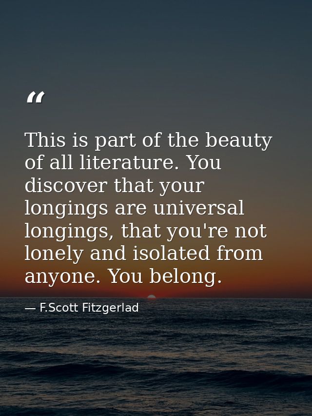 This is part of the beauty of all literature. You discover that your longings are universal longings, that you're not lo — F.Scott Fitzgerlad