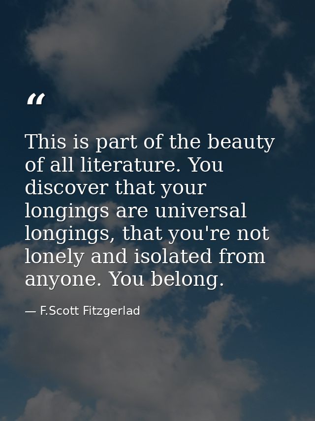 This is part of the beauty of all literature. You discover that your longings are universal longings, that you're not lo — F.Scott Fitzgerlad