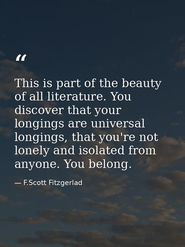 This is part of the beauty of all literature. You discover that your longings are universal longings, that you're not lo — F.Scott Fitzgerlad