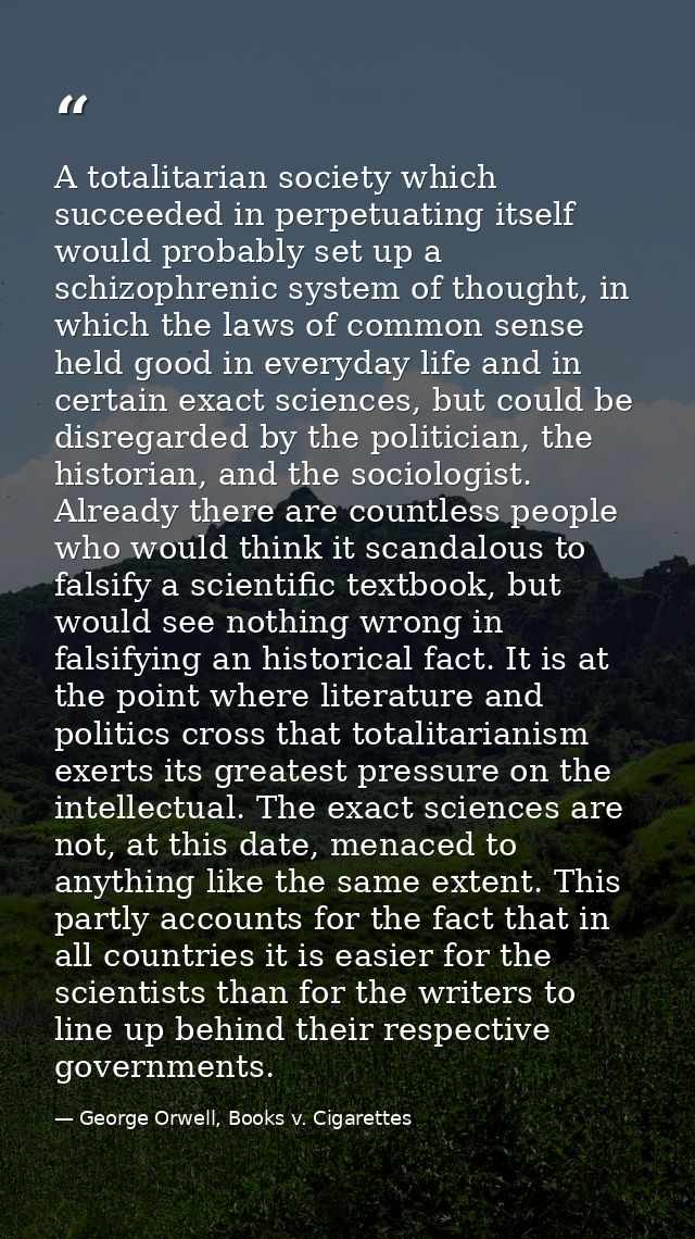 A totalitarian society which succeeded in perpetuating itself would probably set up a schizophrenic system of thought, i — George Orwell, Books v. Cigarettes