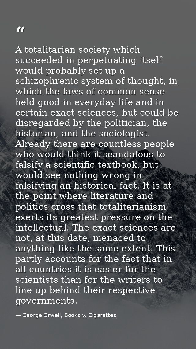A totalitarian society which succeeded in perpetuating itself would probably set up a schizophrenic system of thought, i — George Orwell, Books v. Cigarettes