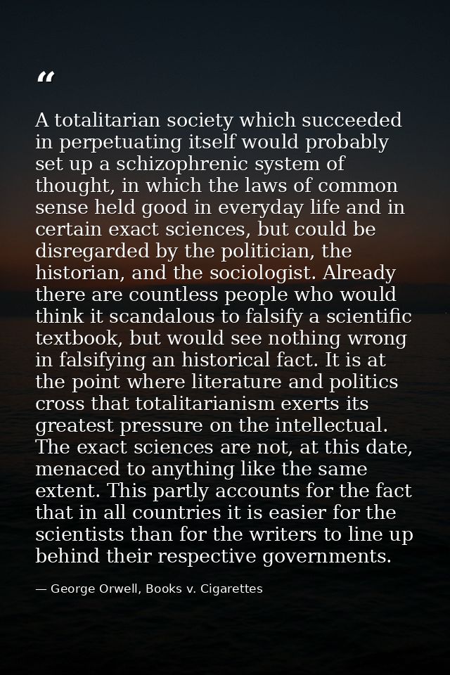 A totalitarian society which succeeded in perpetuating itself would probably set up a schizophrenic system of thought, i — George Orwell, Books v. Cigarettes