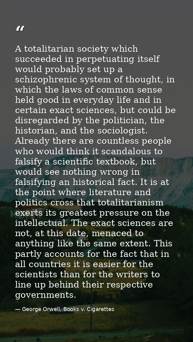 A totalitarian society which succeeded in perpetuating itself would probably set up a schizophrenic system of thought, i — George Orwell, Books v. Cigarettes