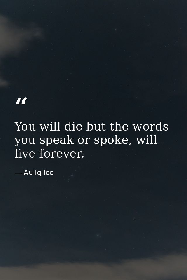 You will die but the words you speak or spoke, will live forever. — Auliq Ice