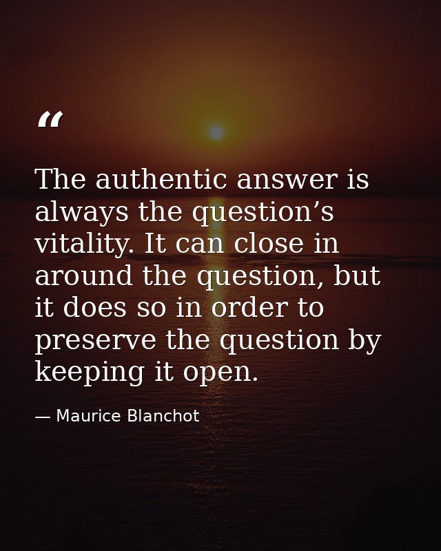 The authentic answer is always the question’s vitality. It can close in around the question, but it does so in order to  — Maurice Blanchot