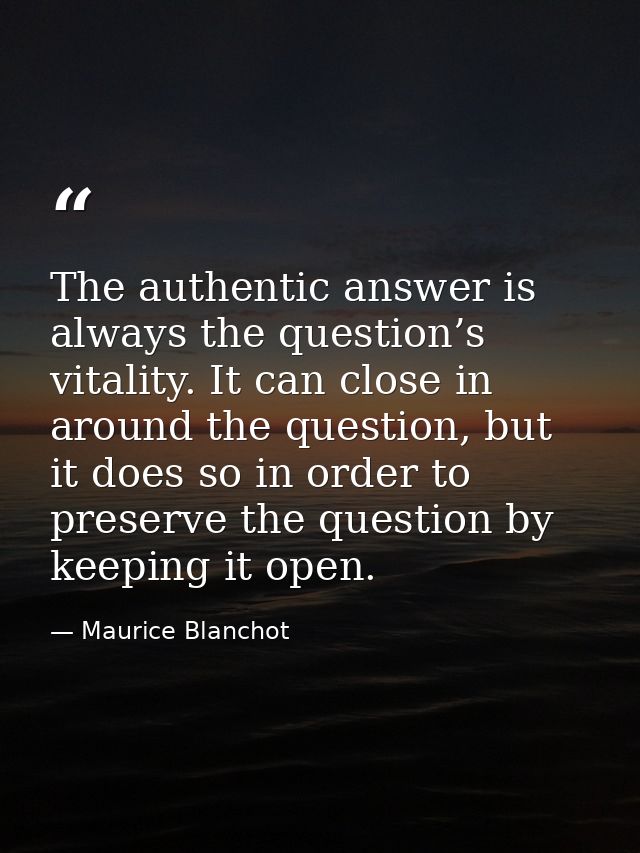 The authentic answer is always the question’s vitality. It can close in around the question, but it does so in order to  — Maurice Blanchot