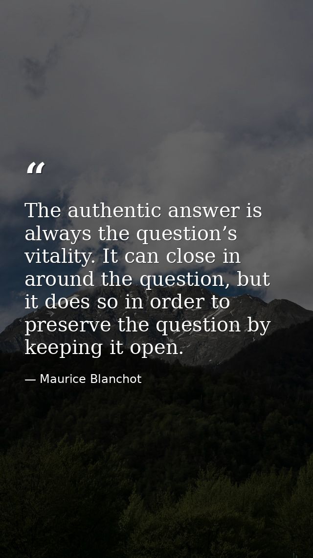 The authentic answer is always the question’s vitality. It can close in around the question, but it does so in order to  — Maurice Blanchot