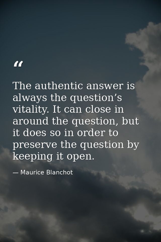 The authentic answer is always the question’s vitality. It can close in around the question, but it does so in order to  — Maurice Blanchot