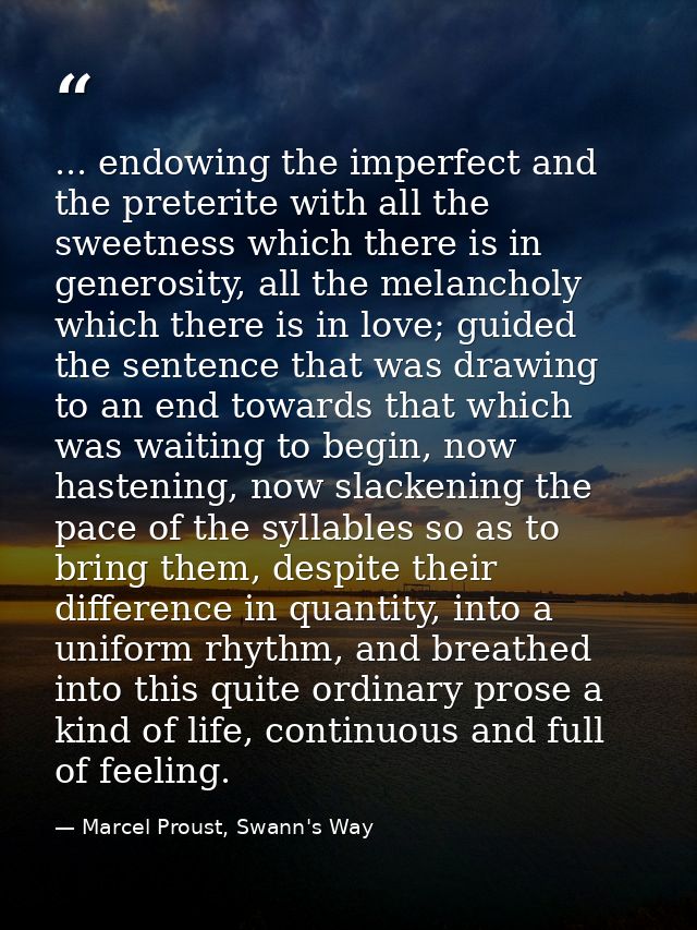 ... endowing the imperfect and the preterite with all the sweetness which there is in generosity, all the melancholy whi — Marcel Proust, Swann's Way