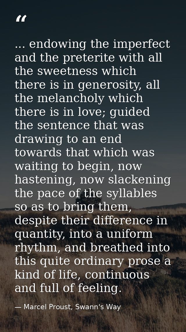 ... endowing the imperfect and the preterite with all the sweetness which there is in generosity, all the melancholy whi — Marcel Proust, Swann's Way