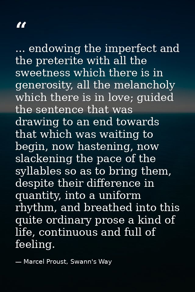 ... endowing the imperfect and the preterite with all the sweetness which there is in generosity, all the melancholy whi — Marcel Proust, Swann's Way
