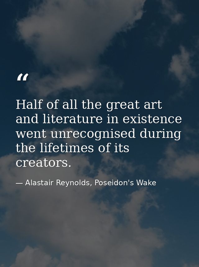 Half of all the great art and literature in existence went unrecognised during the lifetimes of its creators. — Alastair Reynolds, Poseidon's Wake